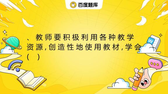 教 师 要 积 极 利 用 各 种 教 学 资 源 , 创 造 性 地 使 用 教 材 , 学 会( ) A. 教教材 B. 用教材教_百度教育
