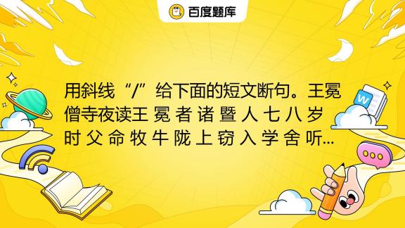 用斜线“ ”给下面的短文断句。王冕僧寺夜读王 冕 者 诸 暨 人 七 八 岁 时 父 命 牧 牛 陇 上 窃 入 学 舍 听 诸 生 诵 书 听 已 辄 默 记 暮 归 百度教育