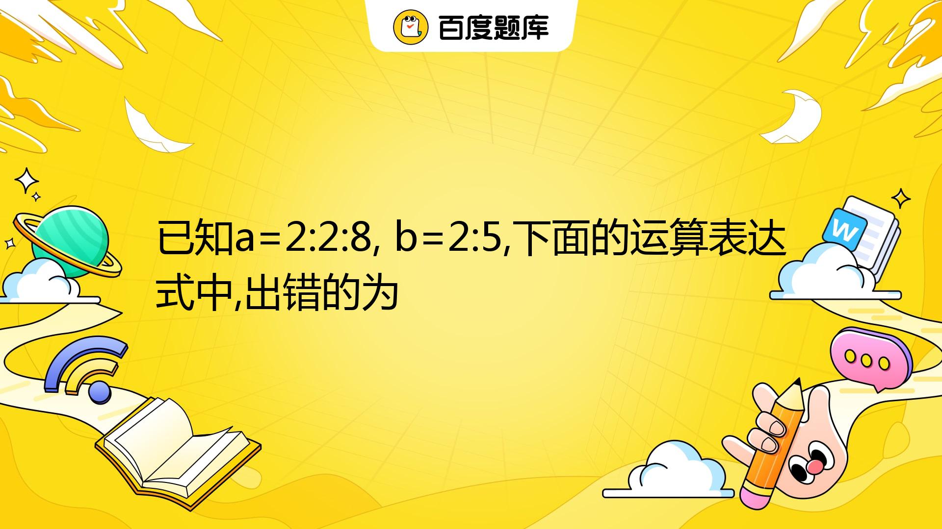 已知a=2:2:8, B=2:5,下面的运算表达式中,出错的为 A. A' *b B. A .*b C. A*b D. A-b_百度教育