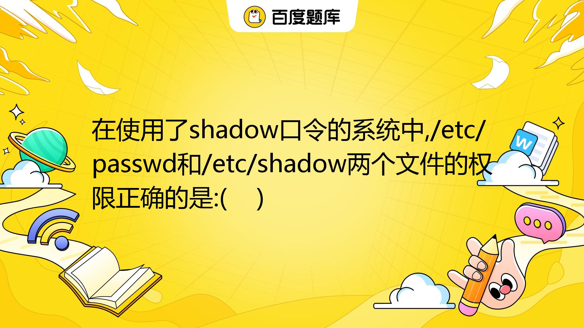 在使用了shadow口令的系统中,/etc/passwd和/etc/shadow两个文件的权限正确的是:( ) A. -rw-r ...