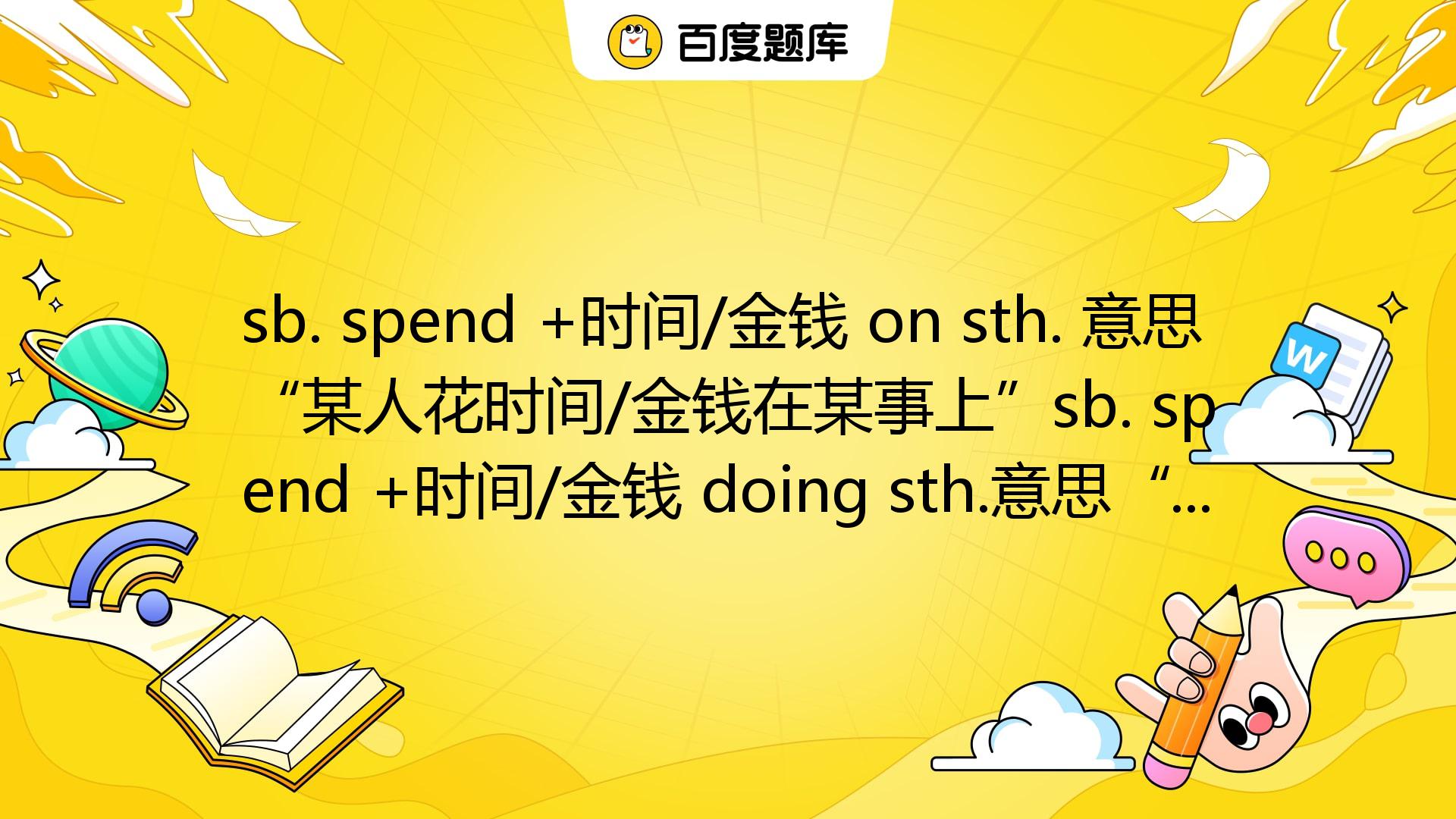 Sb. Spend +时间/金钱 On Sth. 意思“某人花时间/金钱在某事上”sb. Spend +时间/金钱 Doing Sth.意思 ...