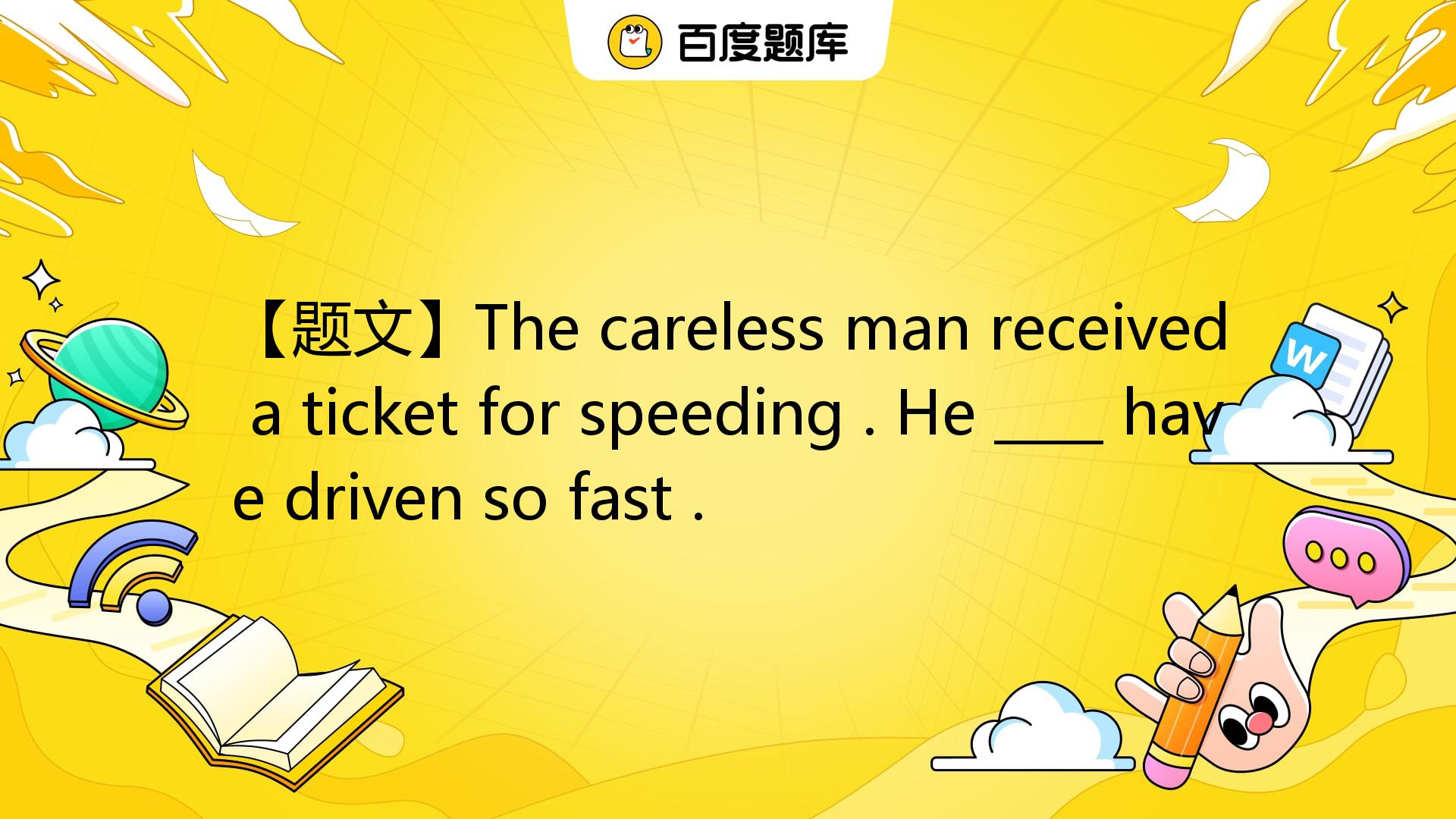 【题文】The Careless Man Received A Ticket For Speeding . He ____ Have ...