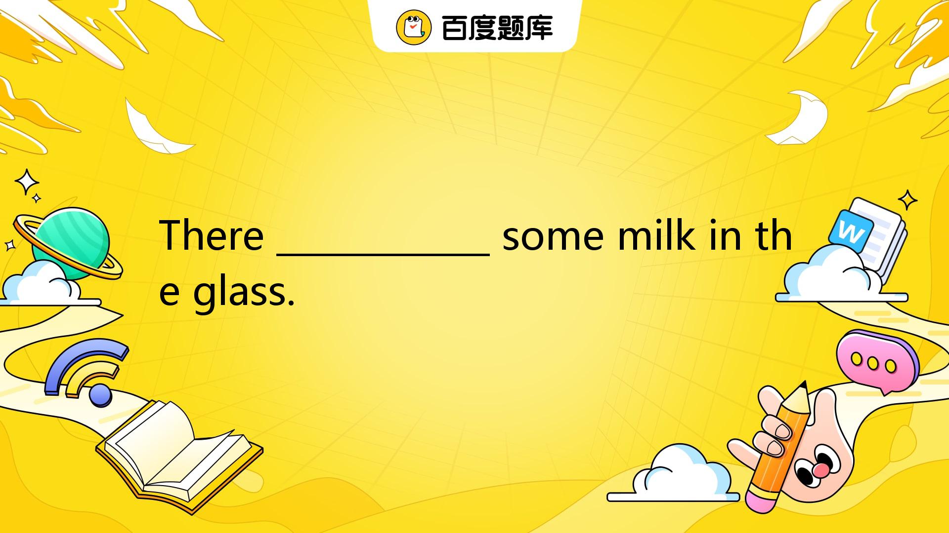 There ____________ Some Milk In The Glass. A. Have B. Has C. Is D. _百度教育