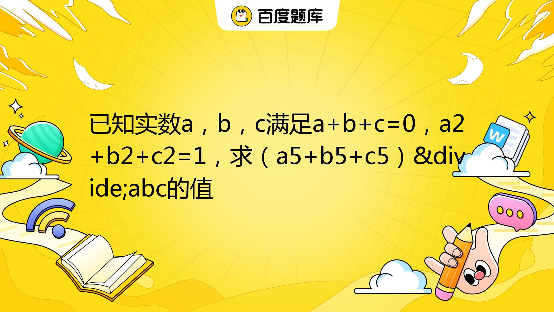 已知实数a，b，c满足a+b+c=0，a2+b2+c2=1，求（a5+b5+c5）÷abc的值_百度教育