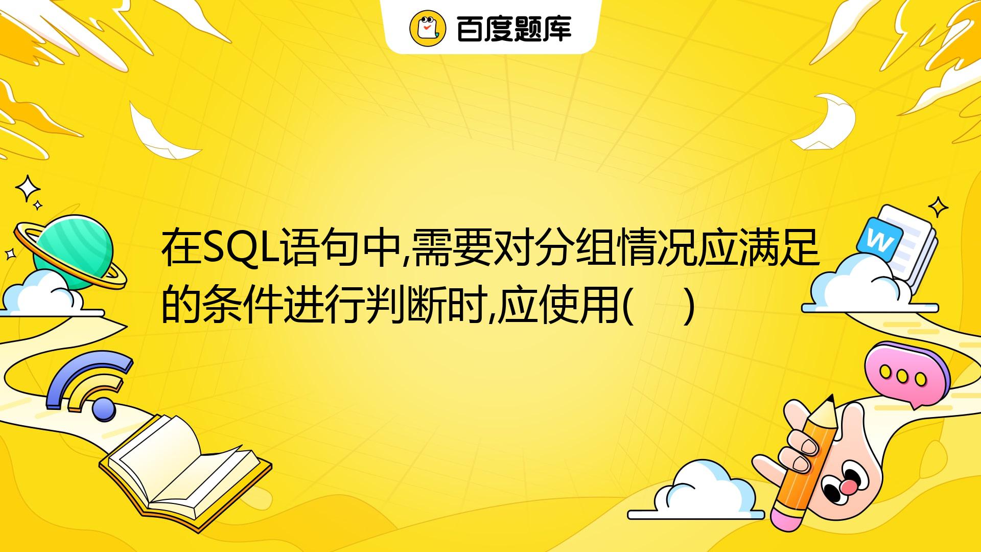 在SQL语句中,需要对分组情况应满足的条件进行判断时,应使用( ) A. GROUP BY B. ORDER BY C. WHERE D ...