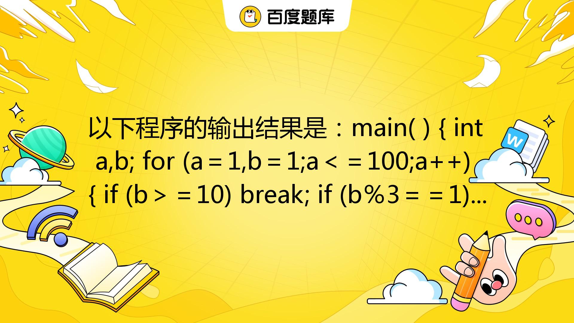 以下程序的输出结果是：main( ) { Int A,b; For (a＝1,b＝1;a＜＝100;a++) { If (b＞＝10 ...