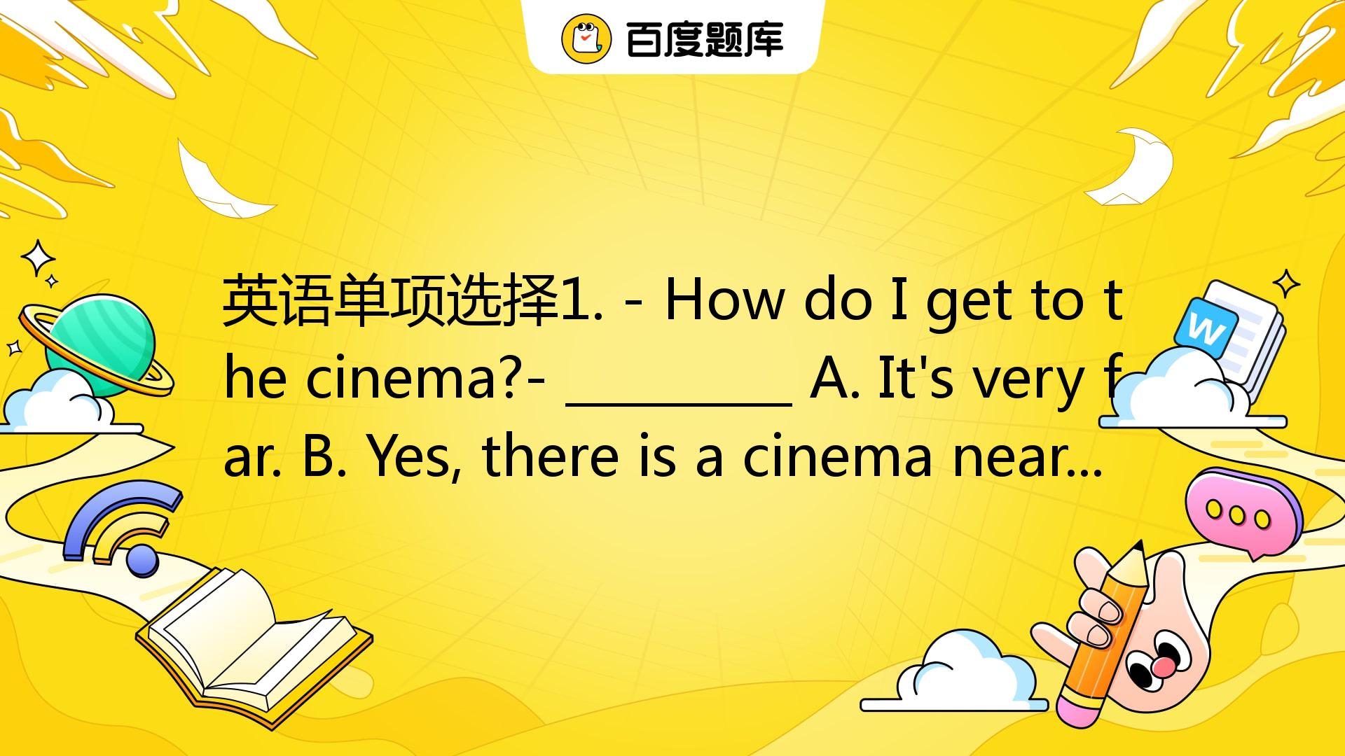 英语单项选择1. - How Do I Get To The Cinema?- _________ A. It's Very Far. B ...