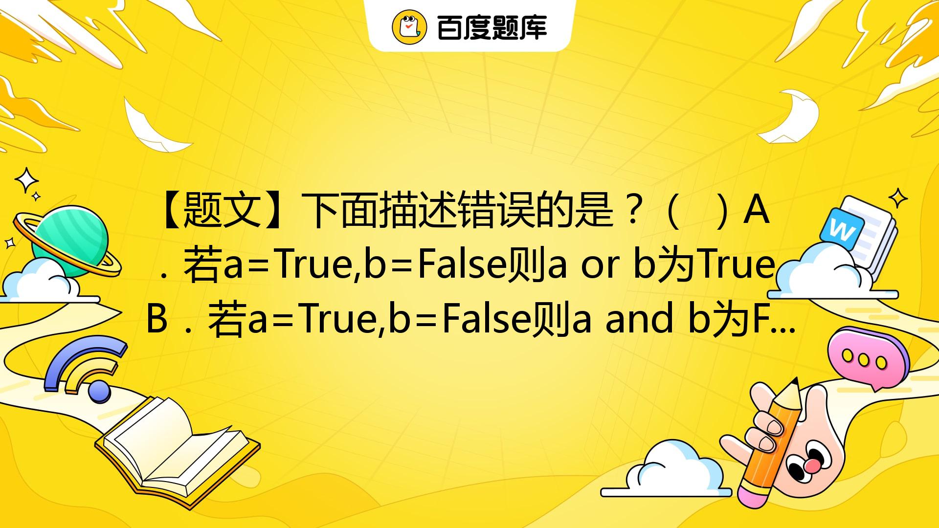 【题文】下面描述错误的是？（ ）A．若a=True,b=False则a Or B为TrueB．若a=True,b=False则a And B为 ...