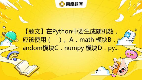 【题文】在Python中要生成随机数，应该使用（ ）。A．math 模块B．random模块C．numpy 模块D．pygame 模块_百度教育