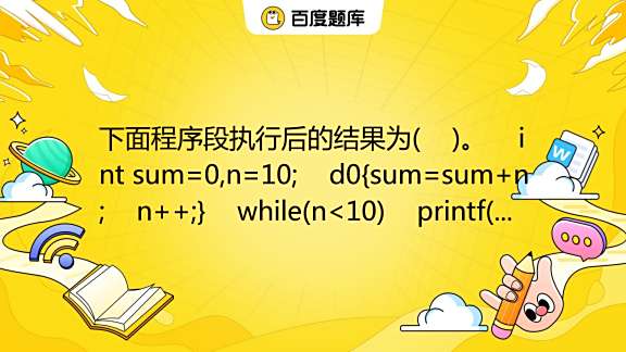 下面程序段执行后的结果为( )。 int sum=0,n=10; d0{sum=sum+n; n++;} while(n A. 10,11 _百度教育 image.