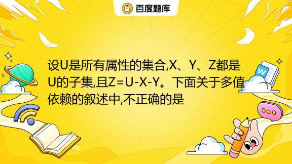 设u是所有属性的集合 X、y、z都是u的子集 且z U X Y。下面关于多值依赖的叙述中 不正确的是 A 若x→→y 则x→→z B 若x→y 则x→→y C 若x 百度教育