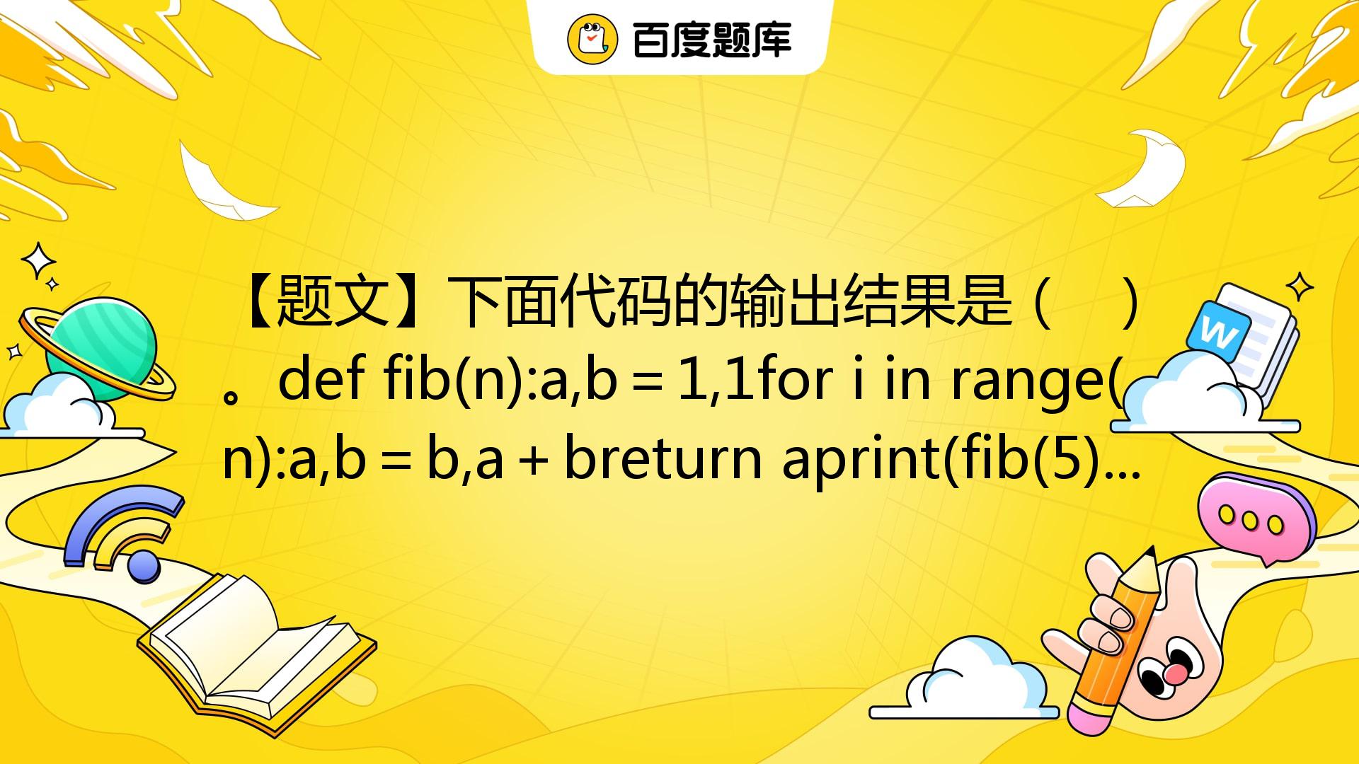 【题文】下面代码的输出结果是（ ）。def Fib(n):a,b＝1,1for I In Range(n):a,b＝b,a＋breturn ...