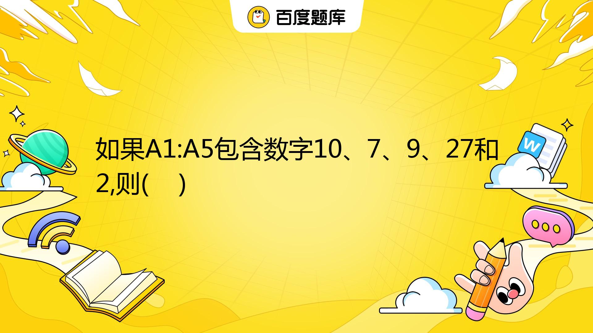 如果A1:A5包含数字10、7、9、27和2,则( ) A. SUM(A1:A5)等于10 B. SUM(A1:A3)等于26 C ...