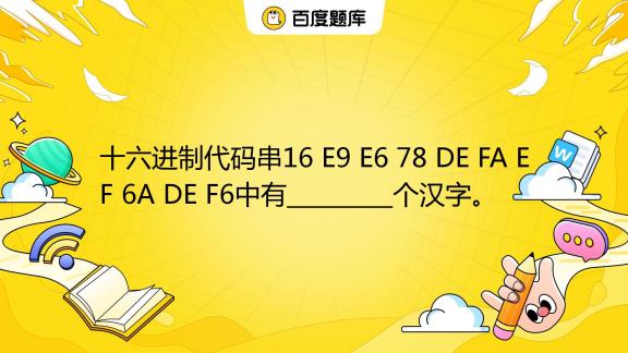 十六进制代码串16 E9 E6 78 De Fa Ef 6a De F6中有 个汉字。 百度教育