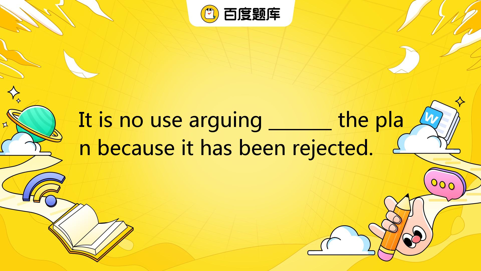 It Is No Use Arguing _______ The Plan Because It Has Been Rejected. A ...