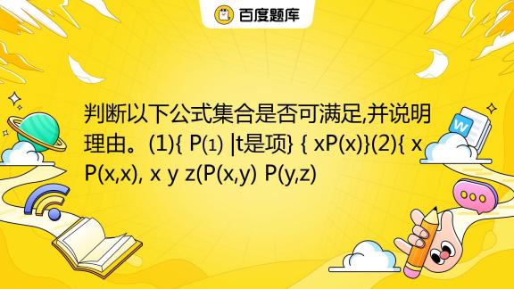 判断以下公式集合是否可满足 并说明理由。 1 { P⑴ T是项} { Xp X } 2 { X P X X X Y Z P X Y P Y Z 百度教育