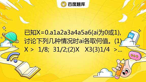 已知X=0.a1a2a3a4a5a6(ai为0或1),讨论下列几种情况时ai各取何值。(1)X > 1/8; 31/2;(2)X X3(3)1 ...