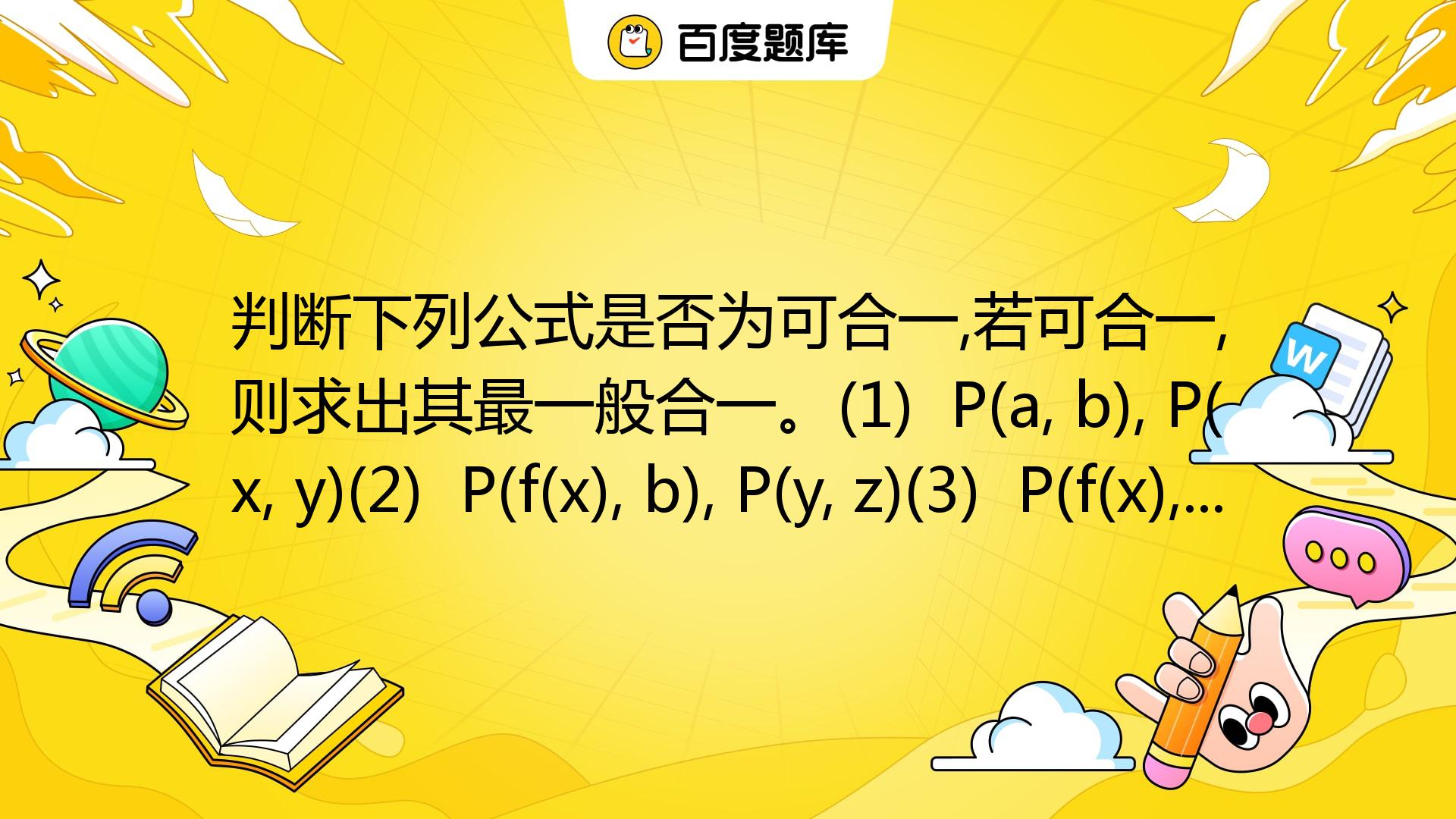 判断下列公式是否为可合一,若可合一,则求出其最一般合一。(1) P(a, B), P(x, Y)(2) P(f(x), B), P(y, Z ...