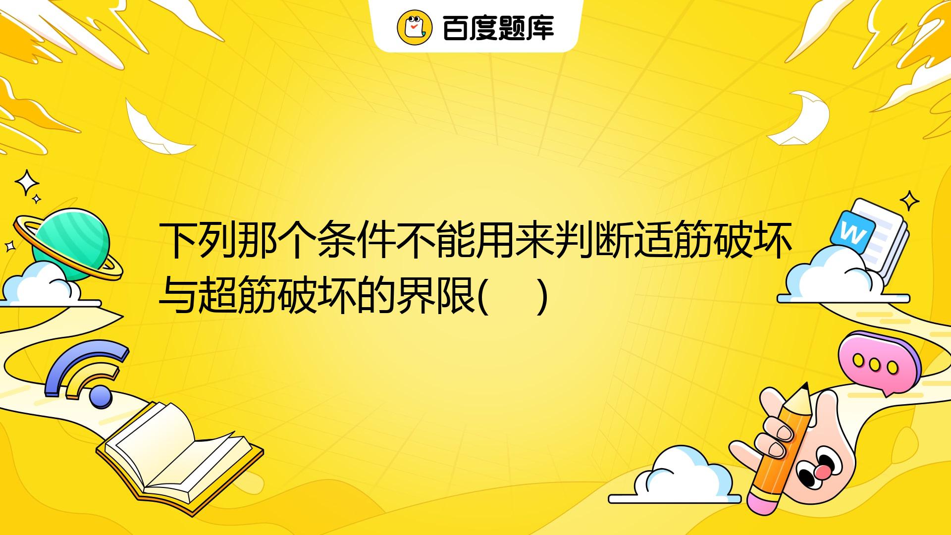 下列那个条件不能用来判断适筋破坏与超筋破坏的界限( ) A. B; B. X≤，h; C. X≤2a; D. P≤pmax。_百度教育