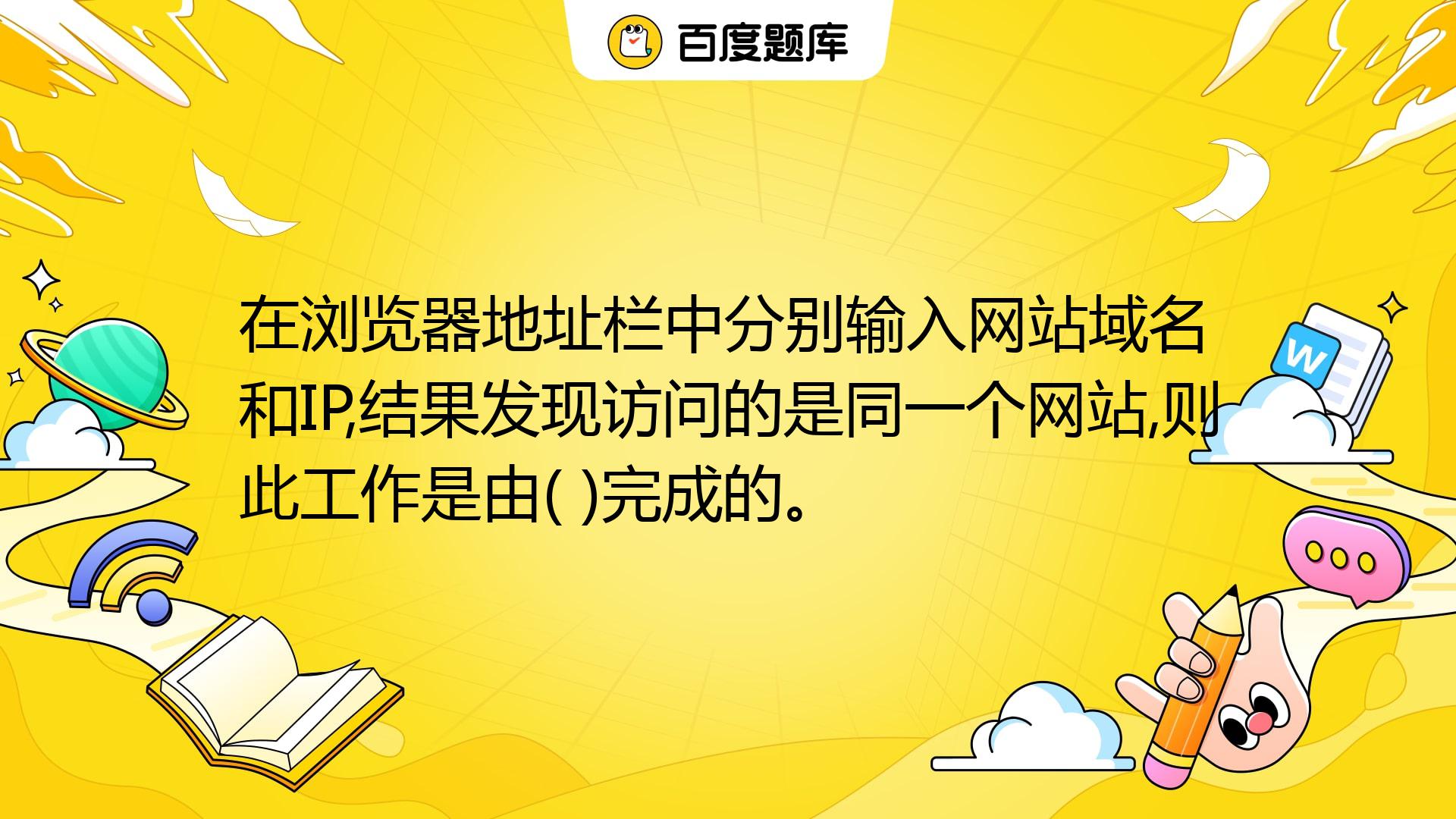 在浏览器地址栏中分别输入网站域名和IP,结果发现访问的是同一个网站,则此工作是由( )完成的。 A. Web服务器 B. DNS服务器 C ...