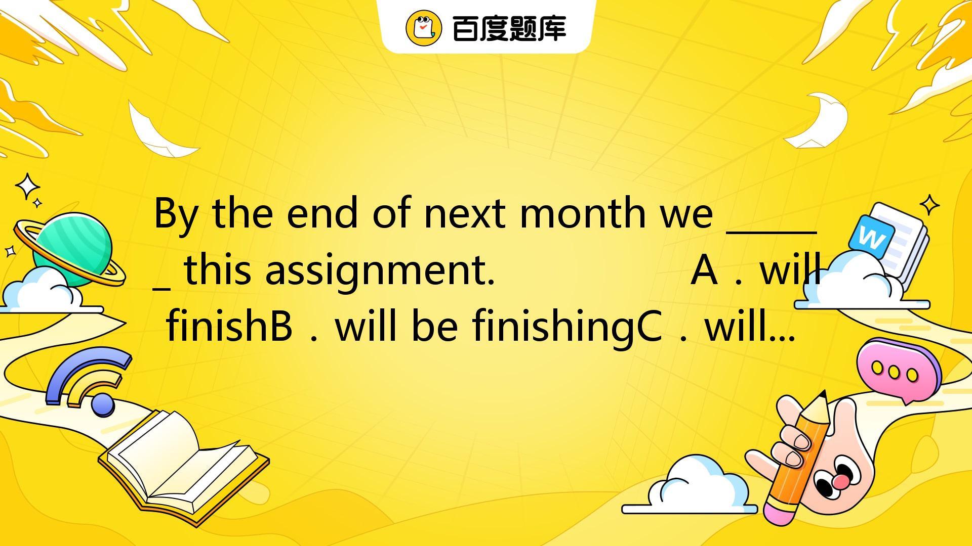 By The End Of Next Month We ______ This Assignment. A．will FinishB．wil_百度教育