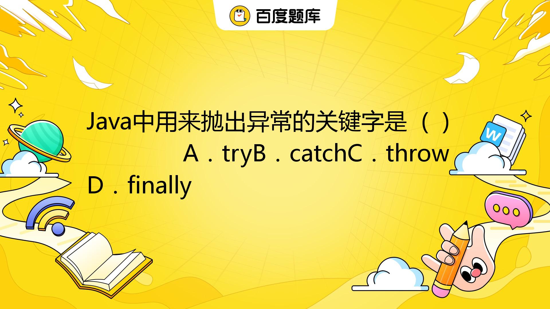 Java中用来抛出异常的关键字是 ( ) A．tryB．catchC．throwD．finally_百度教育