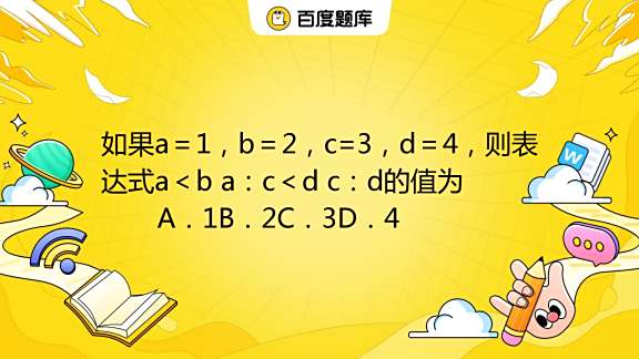 如果a＝1，b＝2，c=3，d＝4，则表达式a＜b a：c＜d c：d的值为 A．1B．2C．3D．4_百度教育