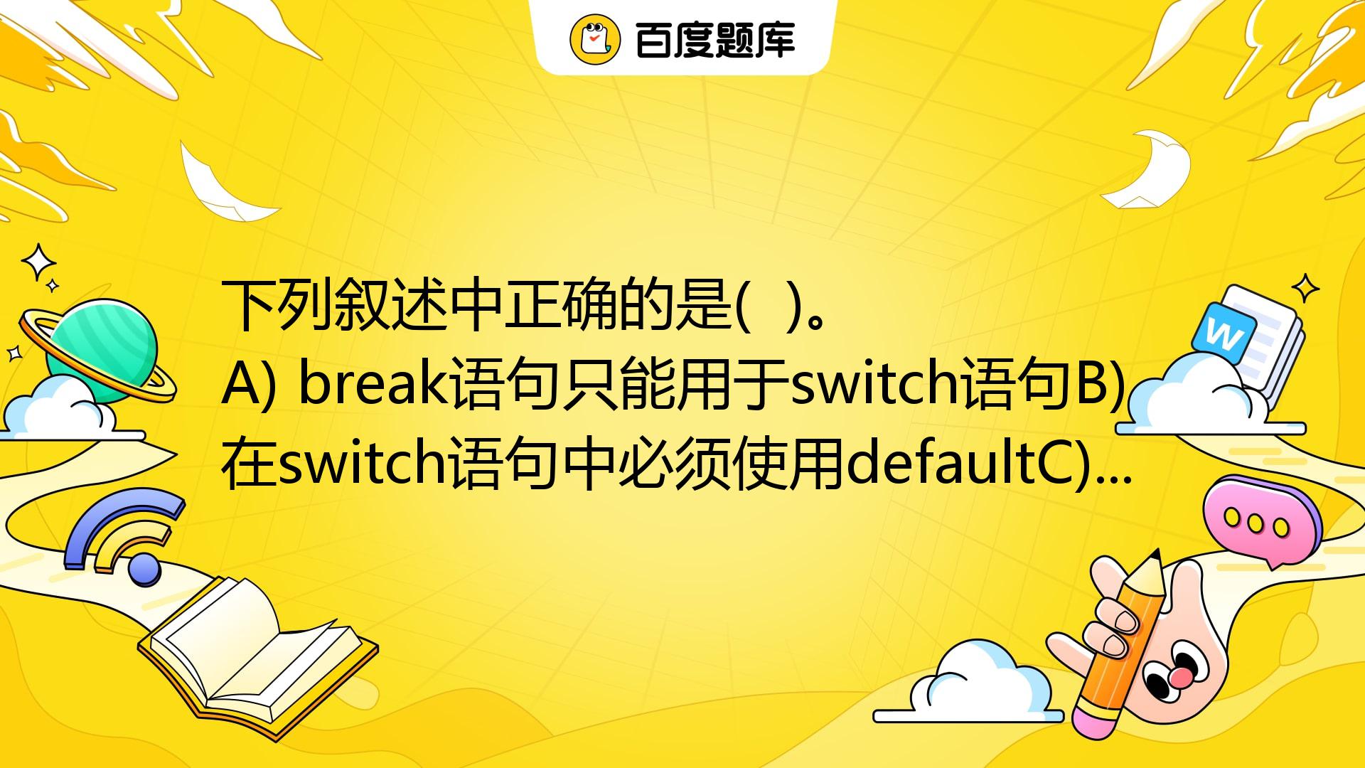 下列叙述中正确的是( )。 A) Break语句只能用于switch语句B) 在switch语句中必须使用defaultC) Break语_百度教育