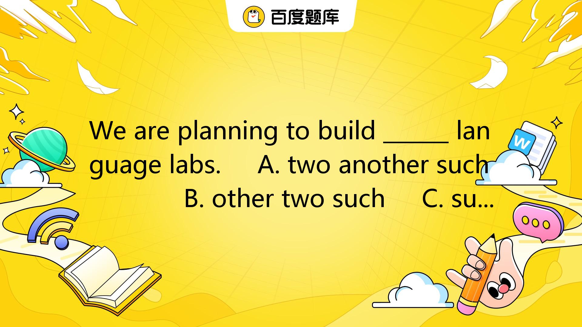 We Are Planning To Build ______ Language Labs. A. Two Another Such B._百度教育