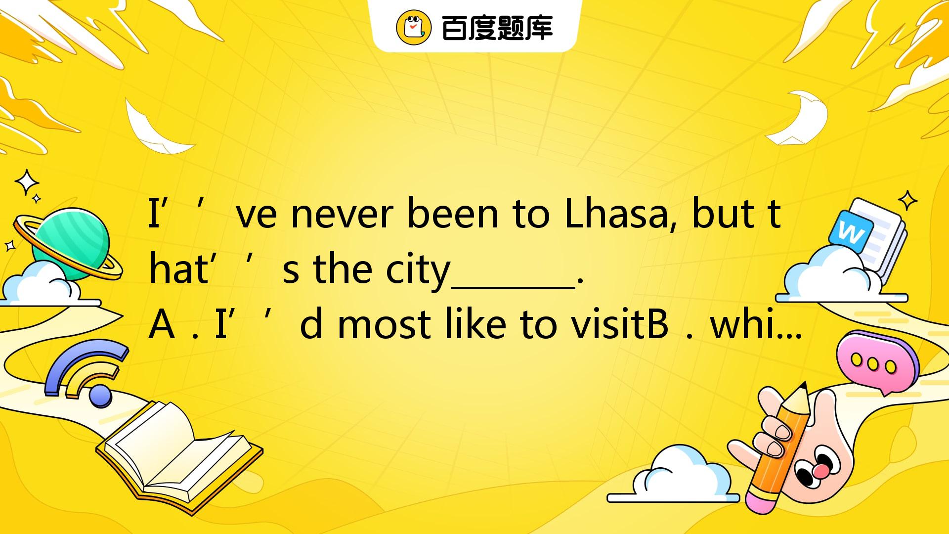 I’’ve Never Been To Lhasa, But That’’s The City_______. A．I’’d Most Li_百度教育