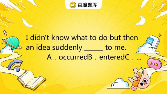 I didn't know what to do but then an idea suddenly ______ to me. A．occ_百度教育