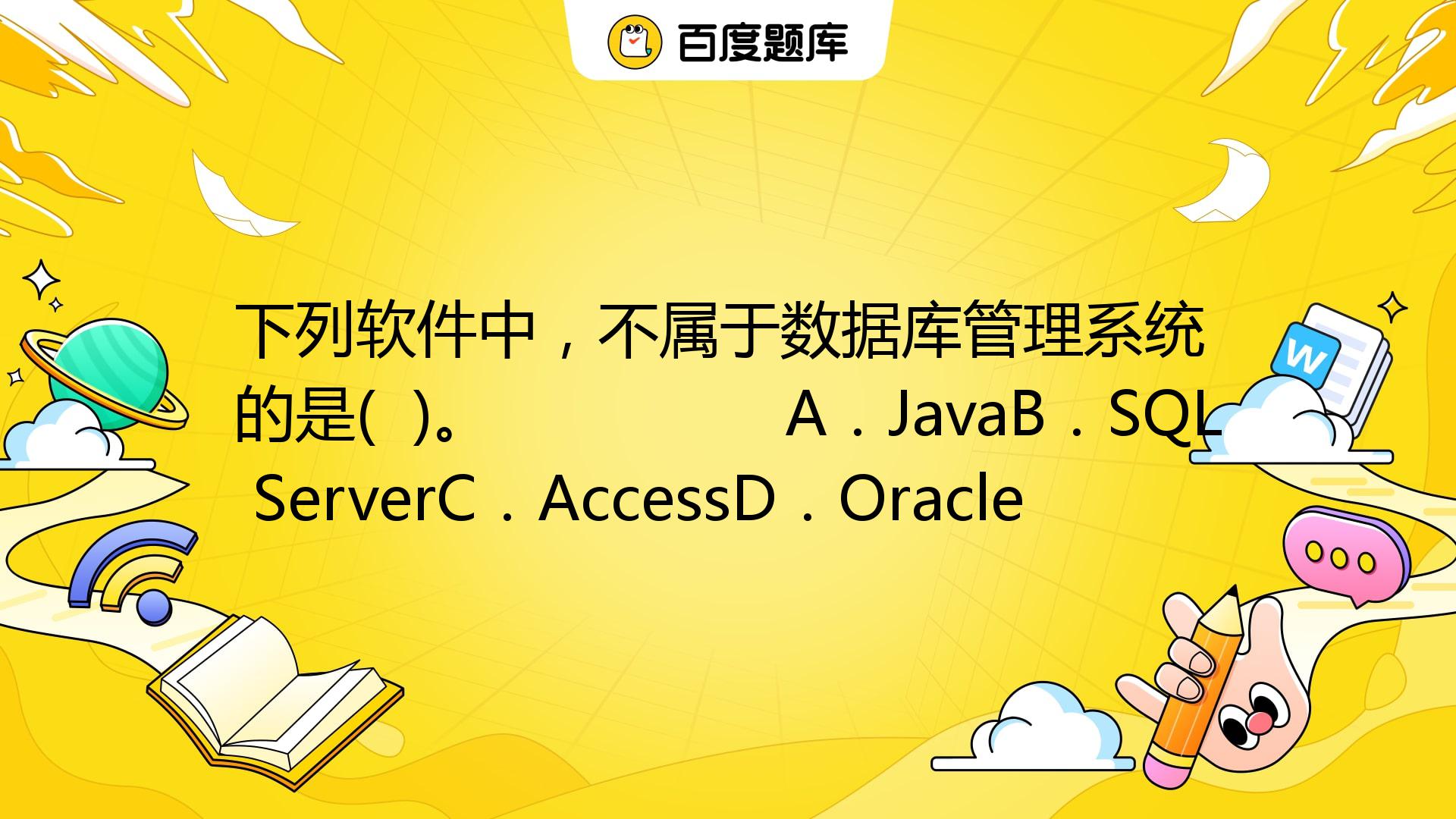 下列软件中，不属于数据库管理系统的是( )。 A．JavaB．SQL ServerC．AccessD．Oracle_百度教育