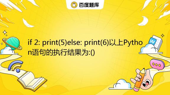 if 2: print(5)else: print(6)以上Python语句的执行结果为:() A. B. 2 C. 5 D. 6_百度教育