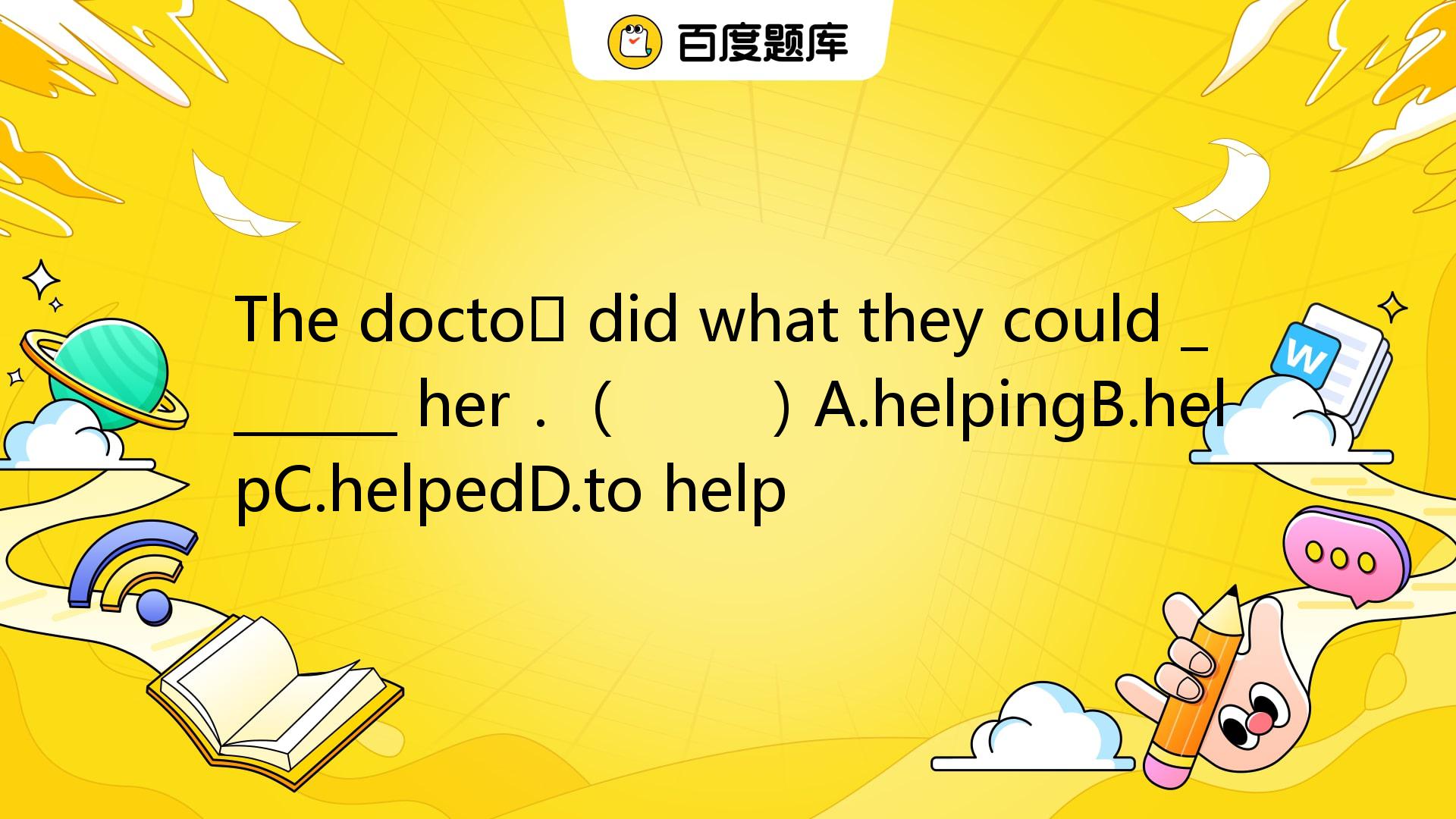 The Doctors Did What They Could _______ Her．（ ）A.helpingB.helpC.helpedD ...