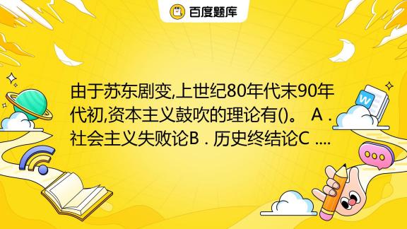 由于苏东剧变 上世纪80年代末90年代初 资本主义鼓吹的理论有 。 A 社会主义失败论b 历史终结论c 中国崩溃论d 中国威胁论 百度教育