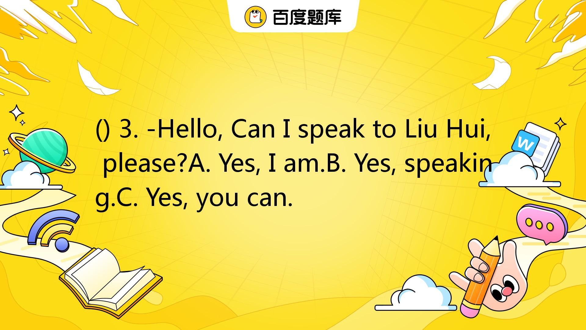 () 3. -Hello, Can I Speak To Liu Hui, Please?A. Yes, I Am.B. Yes ...