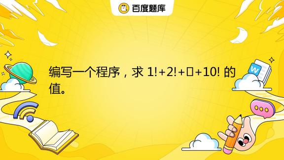 编写一个程序,求 1!+2!+⋯+10! 的值。_百度教育