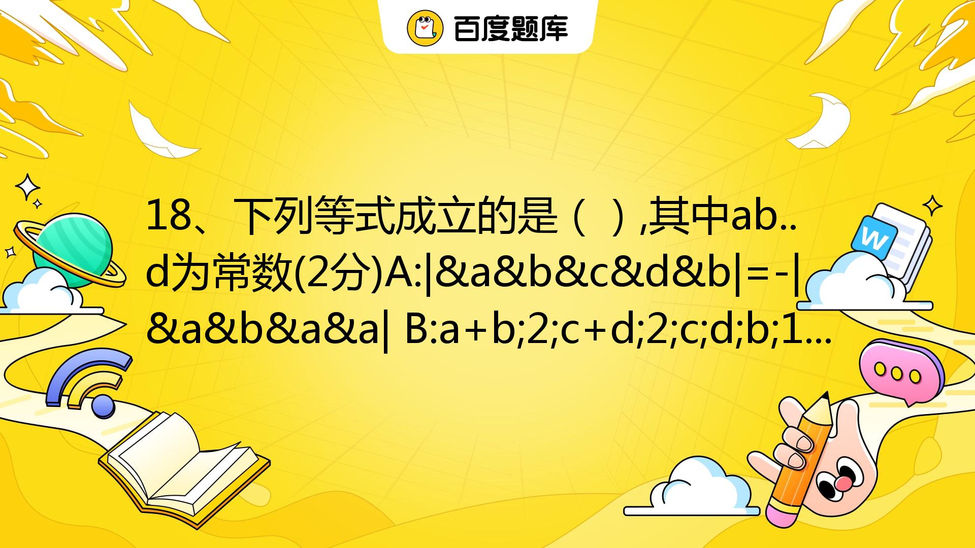 18、下列等式成立的是（）,其中ab..d为常数(2分)A:|&a&b&c&d&b|=-|&a&b&a&a| B:a+b;2;c+d;2;c ...