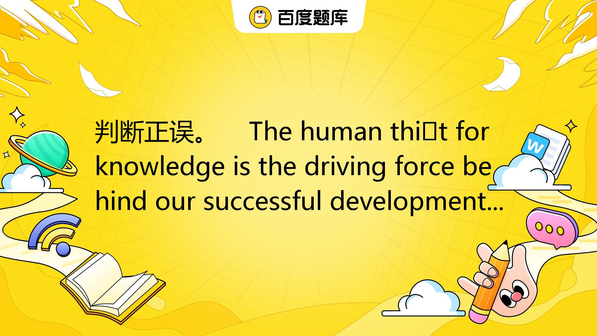 判断正误。 The Human Thirst For Knowledge Is The Driving Force Behind Ou_百度教育