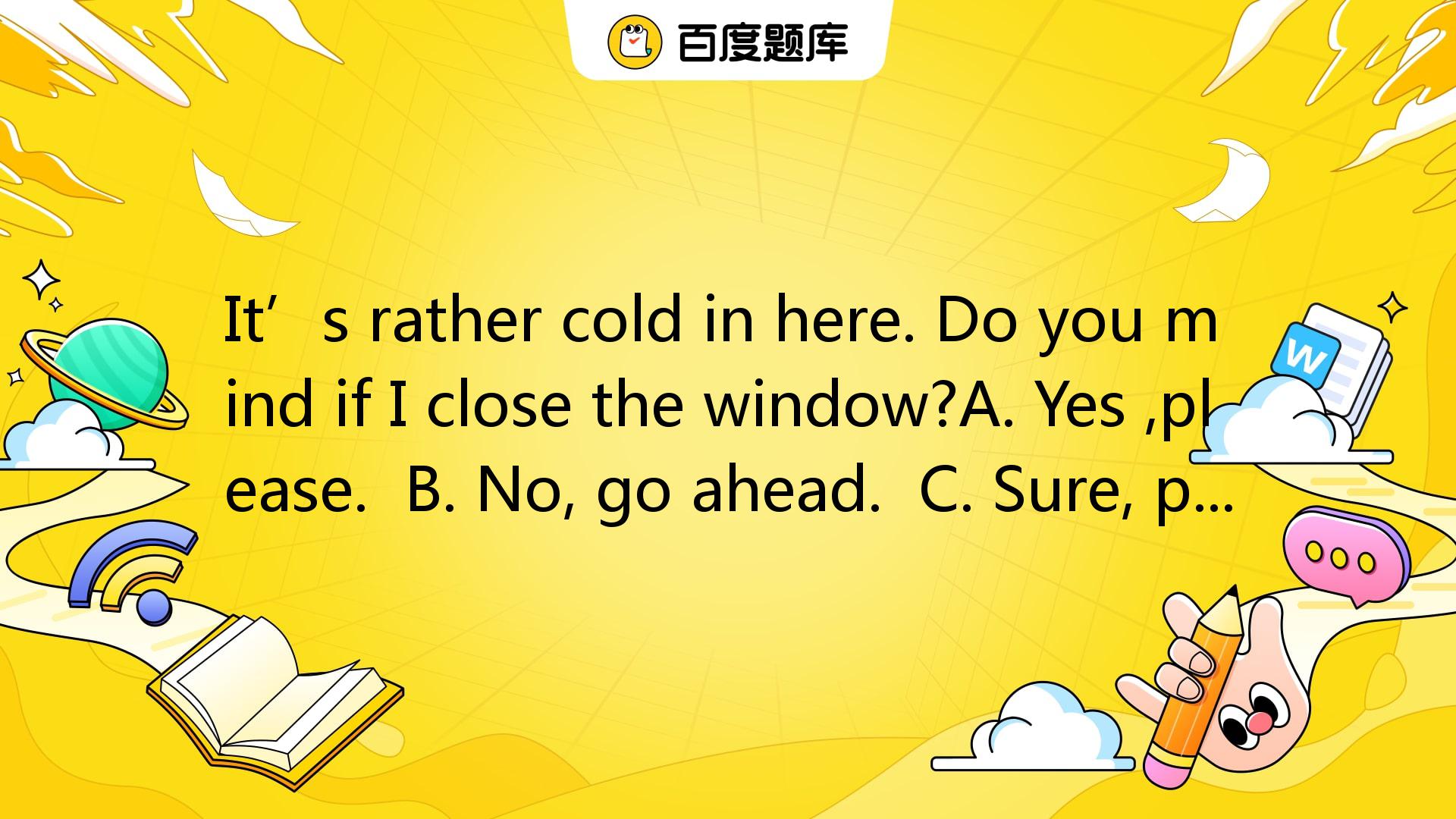 It’s Rather Cold In Here. Do You Mind If I Close The Window?A. Yes ...