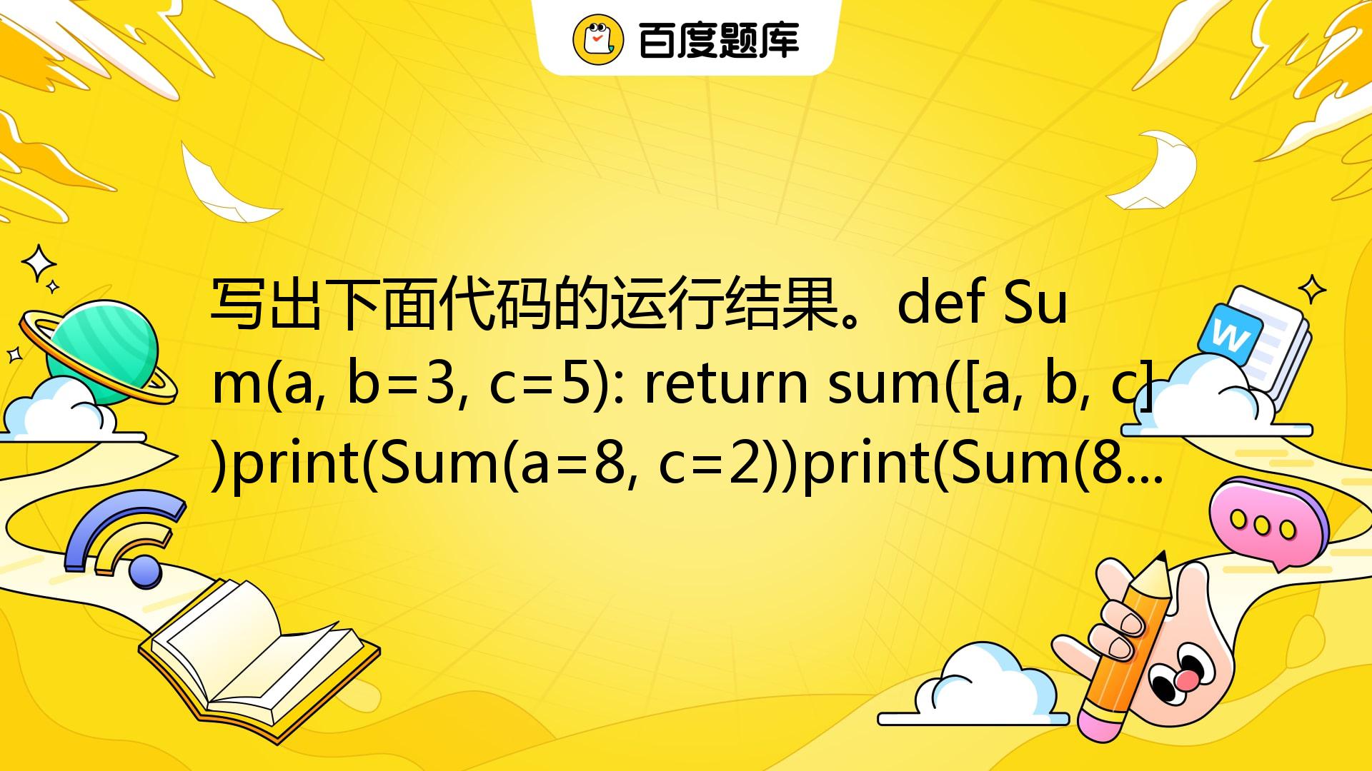 写出下面代码的运行结果。def Sum(a, B=3, C=5): Return Sum([a, B, C])print(Sum(a=8, C ...