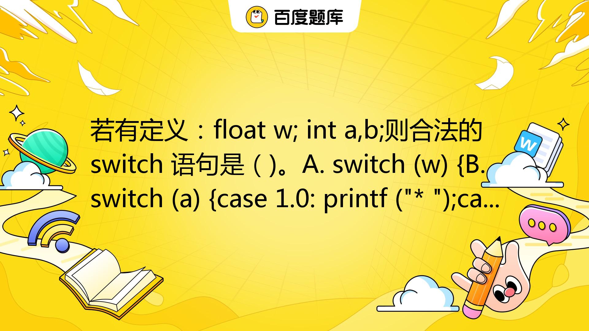 若有定义：float W; Int A,b;则合法的 Switch 语句是（)。A. Switch (w) {B. Switch (a ...