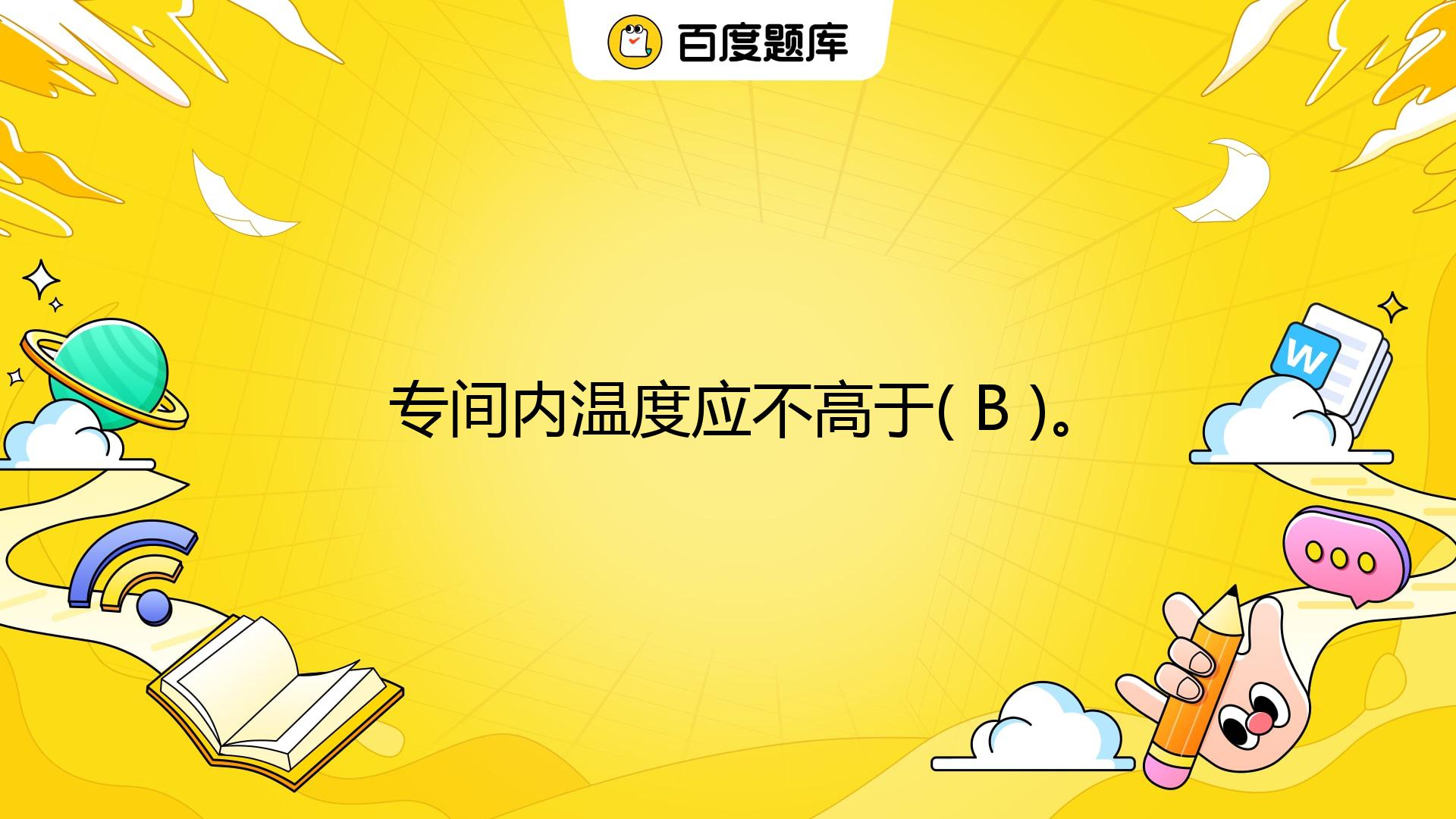 专间内温度应不高于( B )。 A. 20℃ B. 25℃ C. 30℃ D. 35℃_百度教育