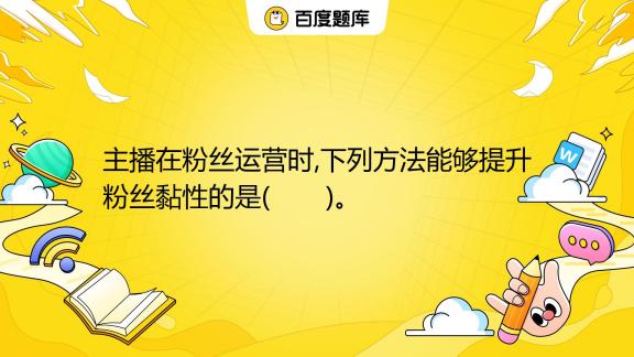 主播在粉丝运营时 下列方法能够提升粉丝黏性的是 。 A 引导粉丝加入粉丝团 B 打造人格化ip C 创作优质内容 D 高效互动 百度教育