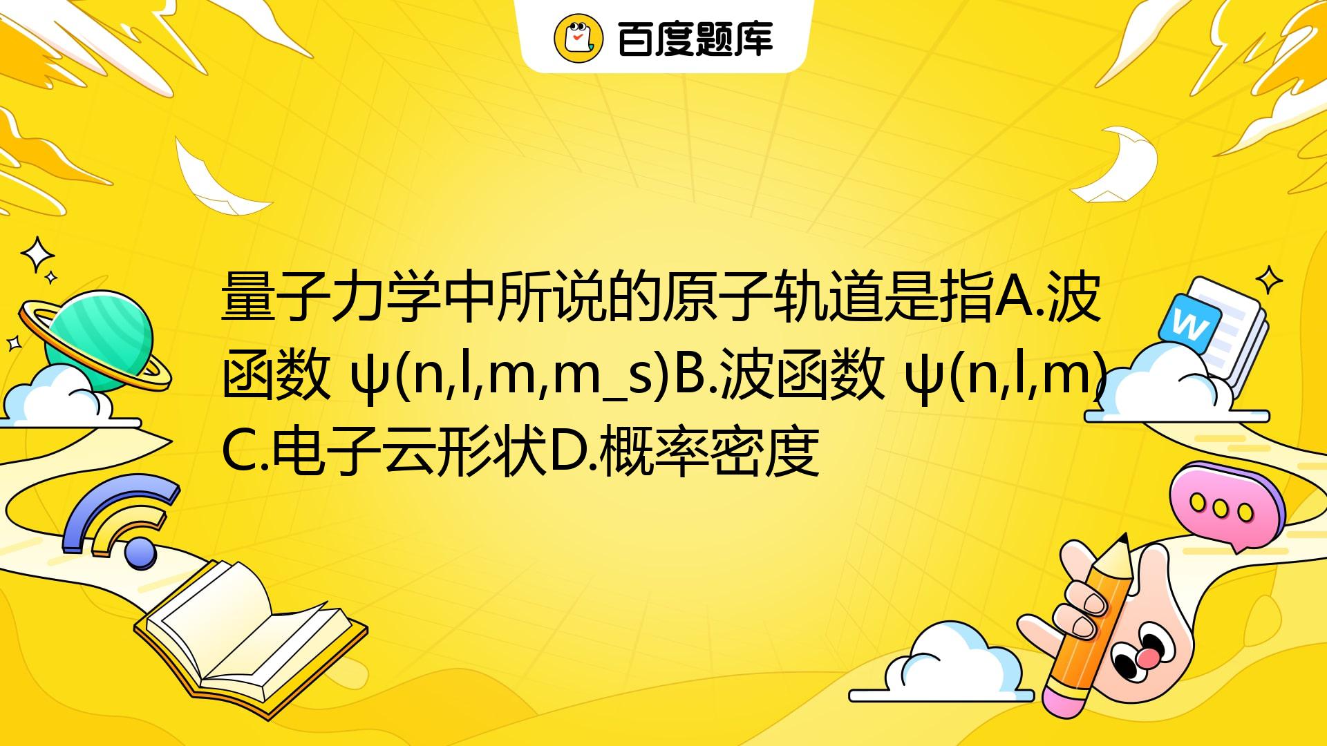 量子力学中所说的原子轨道是指A.波函数 ψ(n,l,m,m_s)B.波函数 ψ(n,l,m)C.电子云形状D.概率密度_百度教育