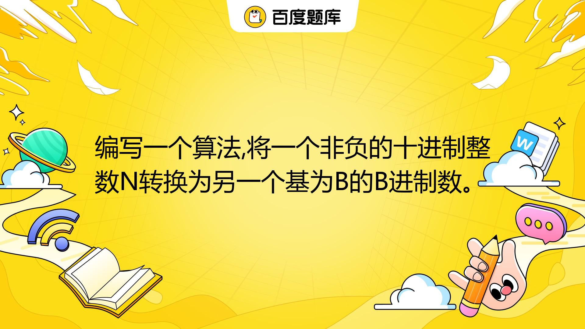 编写一个算法,将一个非负的十进制整数N转换为另一个基为B的B进制数。_百度教育