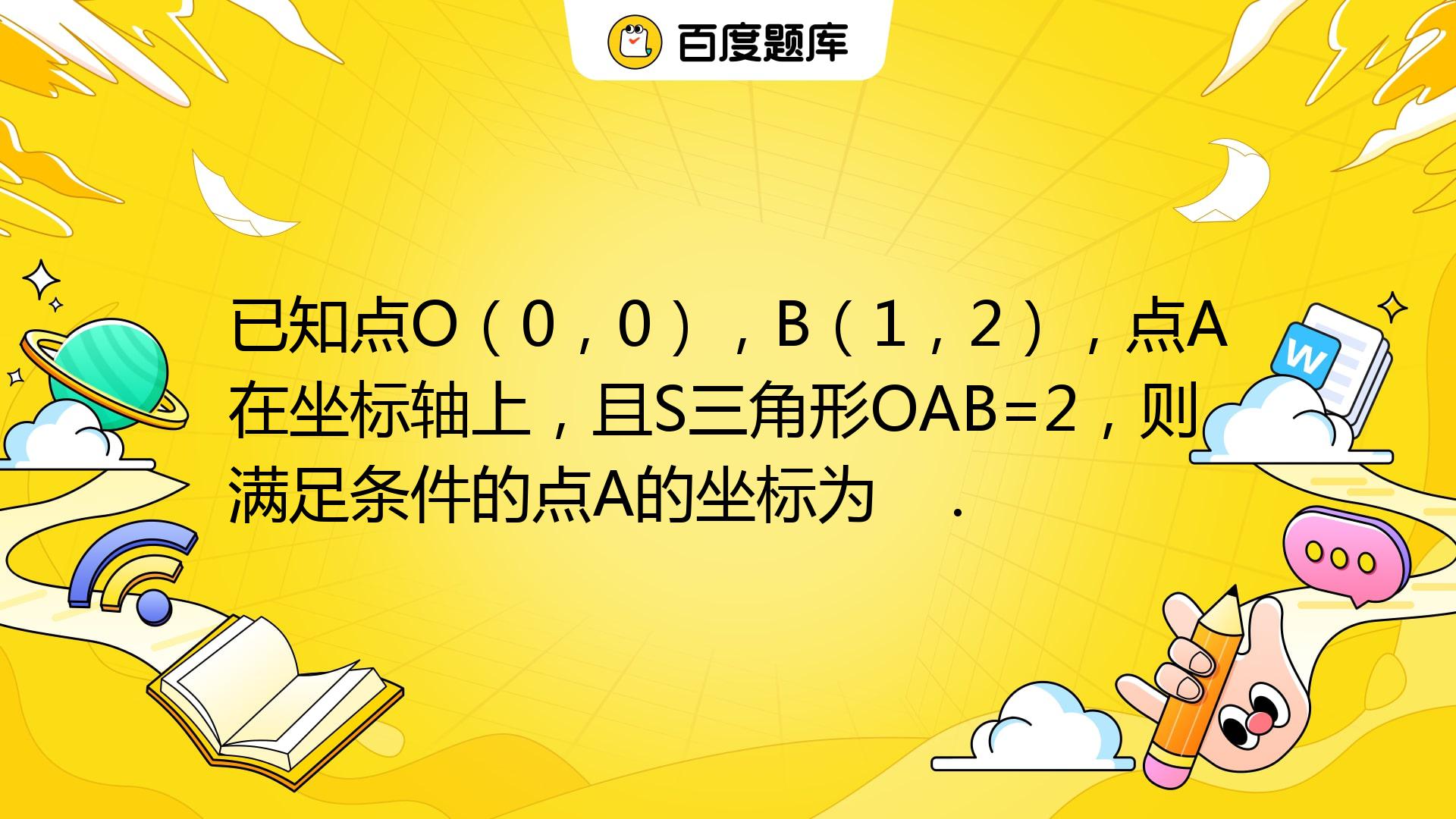 已知点O（0，0），B（1，2），点A在坐标轴上，且S三角形OAB=2，则满足条件的点A的坐标为 ._百度教育