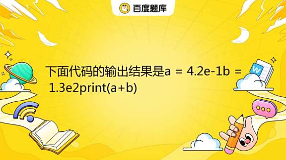 下面代码的输出结果是a = 4.2e-1b = 1.3e2print(a+b) A. 130.042 B. 5.5e31 C. 130.42 ...