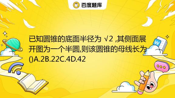 已知圆锥的底面半径为 √2 ,其侧面展开图为一个半圆,则该圆锥的母线长为()A.2B.22C.4D.42_百度教育