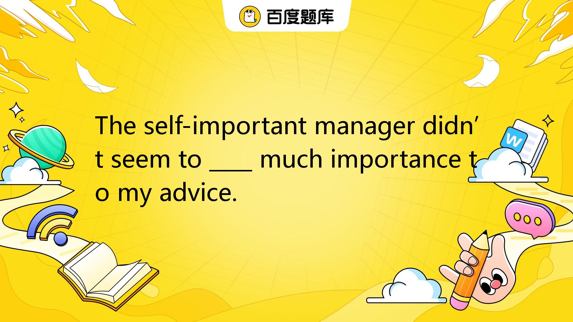 The Self-important Manager Didn’t Seem To ____ Much Importance To My ...